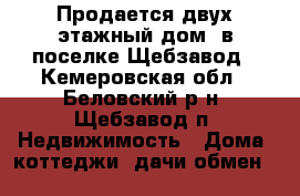Продается двух этажный дом  в поселке Щебзавод - Кемеровская обл., Беловский р-н, Щебзавод п. Недвижимость » Дома, коттеджи, дачи обмен   